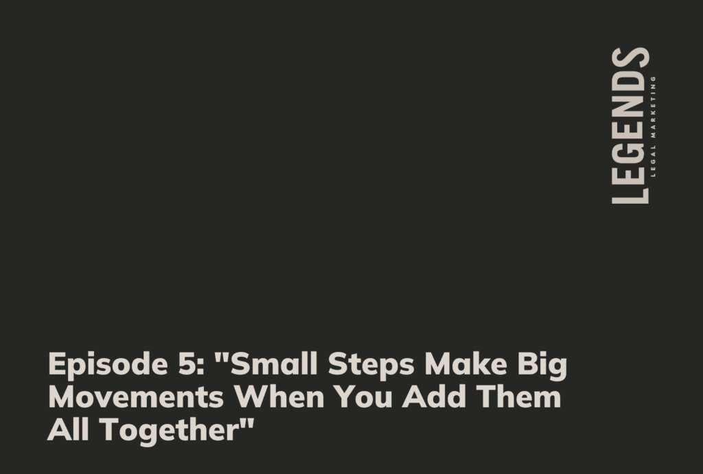 Episode 5 Small Steps Make Big Movements When You Add Them All Together - Legends Legal Marketing