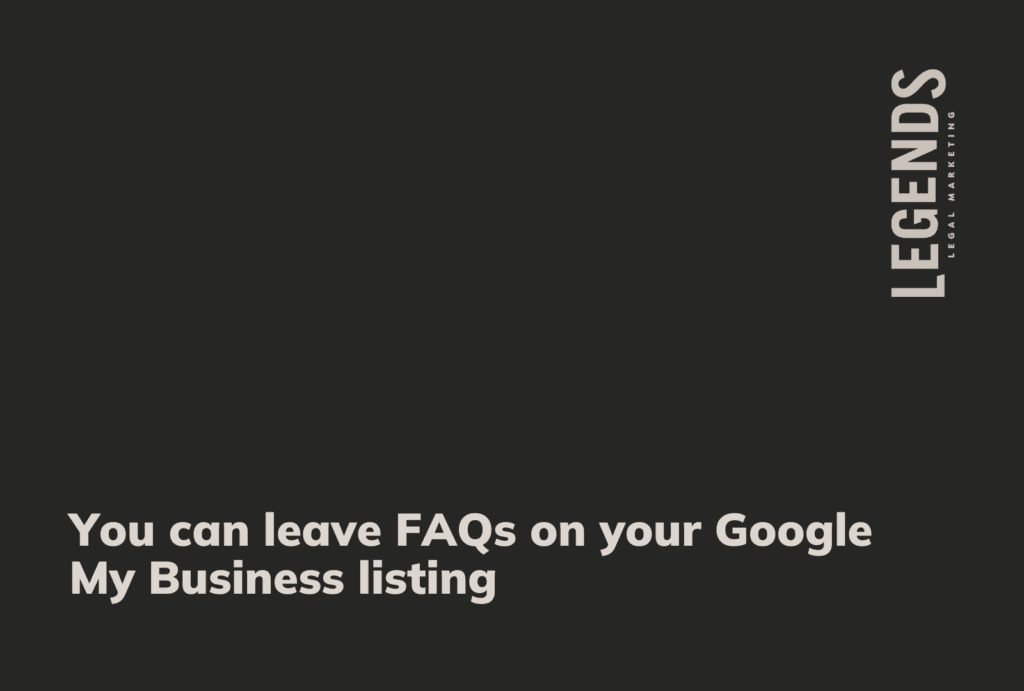 You can leave FAQs on your Google My Business listing - Legends Legal Marketing